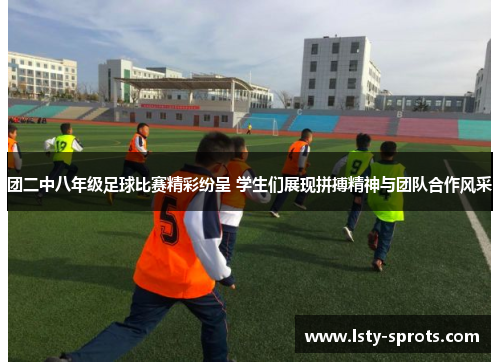 团二中八年级足球比赛精彩纷呈 学生们展现拼搏精神与团队合作风采
